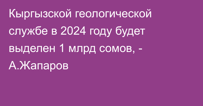 Кыргызской геологической службе в 2024 году будет выделен 1 млрд сомов, - А.Жапаров