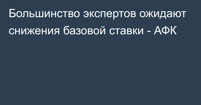 Большинство экспертов ожидают снижения базовой ставки - АФК