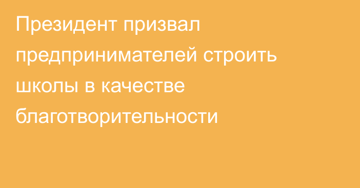 Президент призвал предпринимателей строить школы в качестве благотворительности