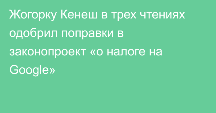 Жогорку Кенеш в трех чтениях одобрил поправки в законопроект «о налоге на Google»