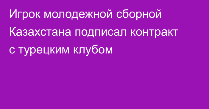 Игрок молодежной сборной Казахстана подписал контракт с турецким клубом