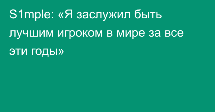 S1mple: «Я заслужил быть лучшим игроком в мире за все эти годы»