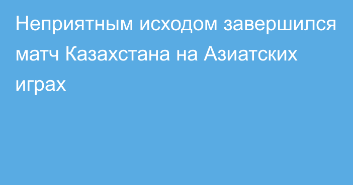 Неприятным исходом завершился матч Казахстана на Азиатских играх