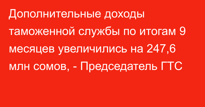 Дополнительные доходы таможенной службы по итогам 9 месяцев увеличились на 247,6 млн сомов, - Председатель ГТС