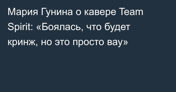 Мария Гунина о кавере Team Spirit: «Боялась, что будет кринж, но это просто вау»