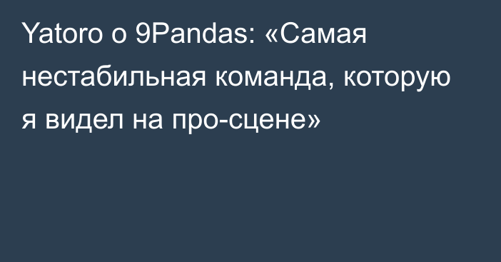 Yatoro о 9Pandas: «Самая нестабильная команда, которую я видел на про-сцене»