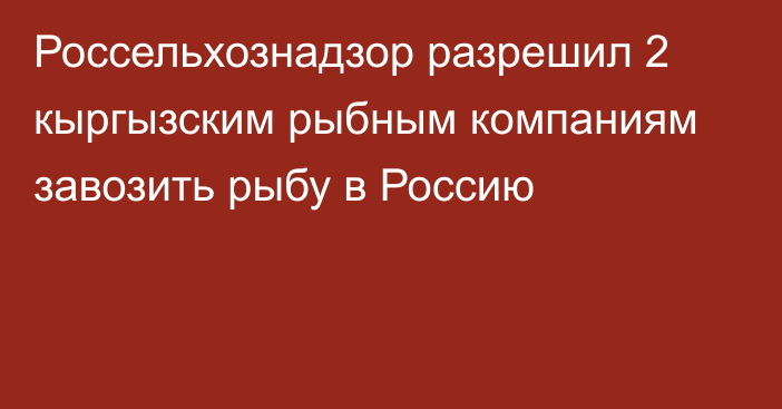 Россельхознадзор разрешил 2 кыргызским рыбным компаниям завозить рыбу в Россию