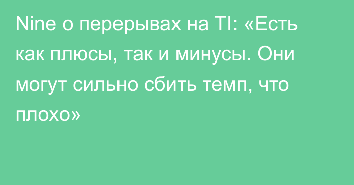 Nine о перерывах на TI: «Есть как плюсы, так и минусы. Они могут сильно сбить темп, что плохо»