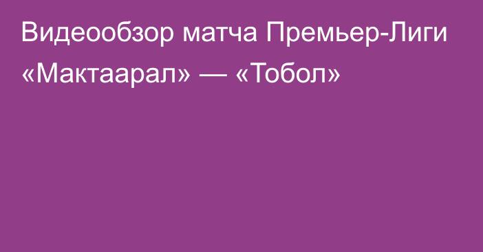 Видеообзор матча Премьер-Лиги «Мактаарал» — «Тобол»