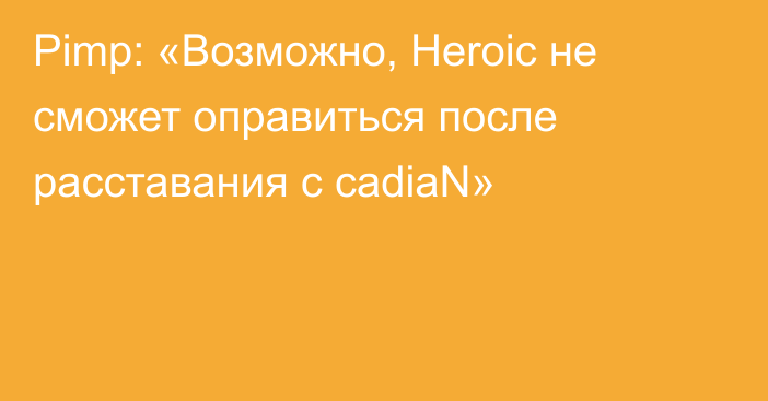 Pimp: «Возможно, Heroic не сможет оправиться после расставания с cadiaN»