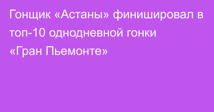 Гонщик «Астаны» финишировал в топ-10 однодневной гонки «Гран Пьемонте»