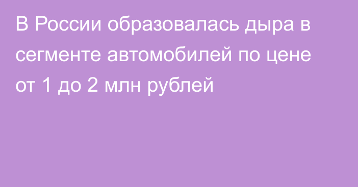 В России образовалась дыра в сегменте автомобилей по цене от 1 до 2 млн рублей