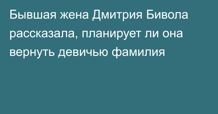 Бывшая жена Дмитрия Бивола рассказала, планирует ли она вернуть девичью фамилия