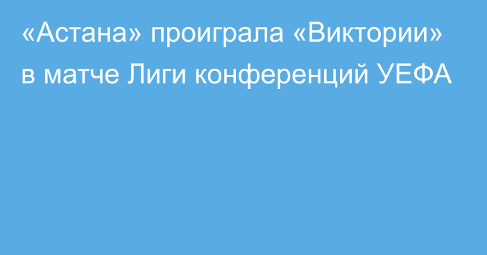 «Астана» проиграла «Виктории» в матче Лиги конференций УЕФА