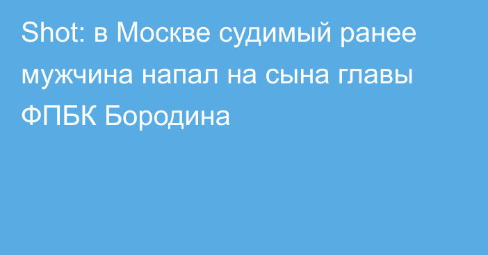 Shot: в Москве судимый ранее мужчина напал на сына главы ФПБК Бородина