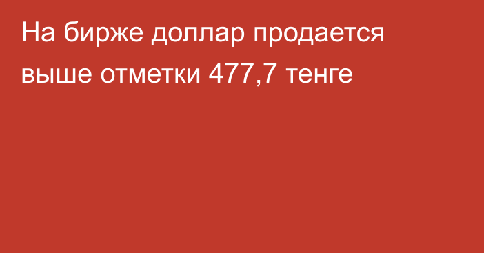 На бирже доллар продается выше отметки 477,7 тенге