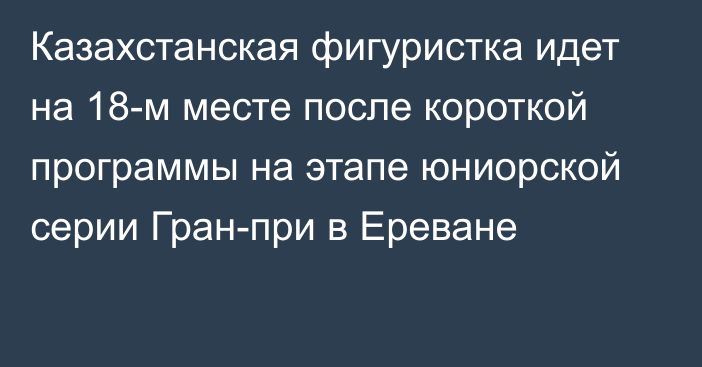 Казахстанская фигуристка идет на 18-м месте после короткой программы на этапе юниорской серии Гран-при в Ереване