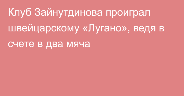 Клуб Зайнутдинова проиграл швейцарскому «Лугано», ведя в счете в два мяча