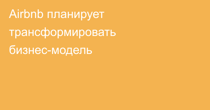 Airbnb планирует трансформировать бизнес-модель