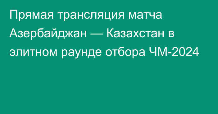 Прямая трансляция матча Азербайджан — Казахстан в элитном раунде отбора ЧМ-2024