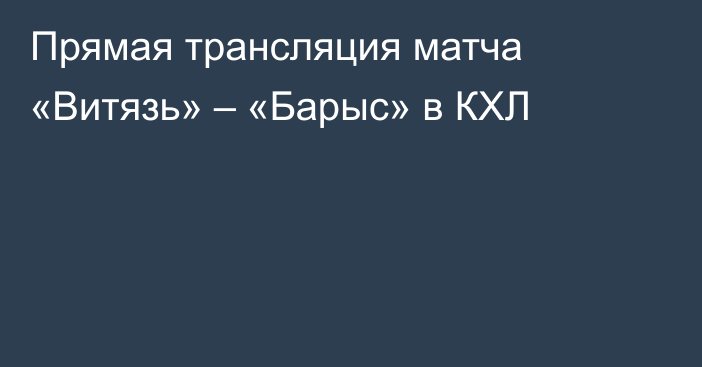 Прямая трансляция матча «Витязь» – «Барыс» в КХЛ