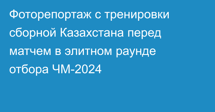 Фоторепортаж с тренировки сборной Казахстана перед матчем в элитном раунде отбора ЧМ-2024