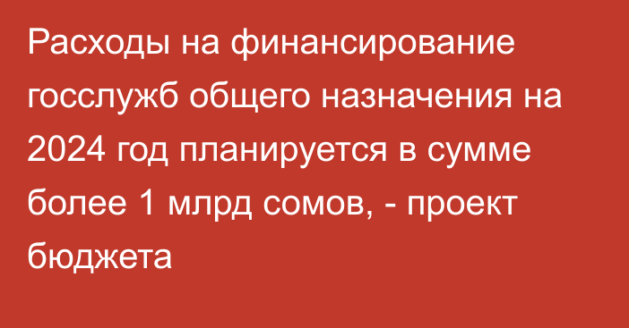 Расходы на финансирование госслужб общего назначения на 2024 год планируется в сумме более 1 млрд сомов, - проект бюджета