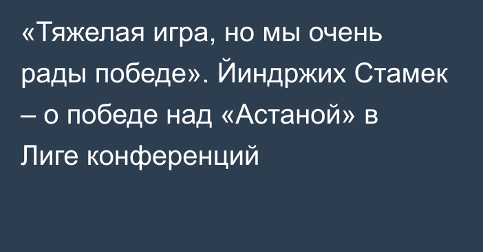 «Тяжелая игра, но мы очень рады победе». Йиндржих Стамек – о победе над «Астаной» в Лиге конференций