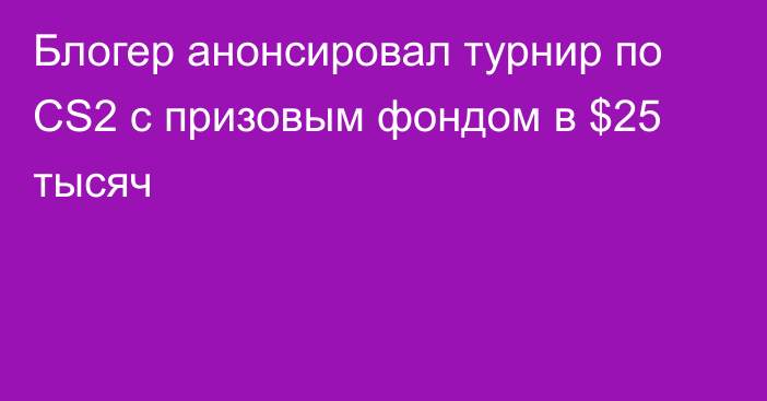 Блогер анонсировал турнир по CS2 с призовым фондом в $25 тысяч