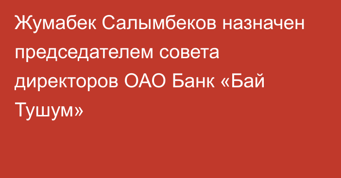 Жумабек Салымбеков назначен председателем совета директоров ОАО Банк «Бай Тушум»