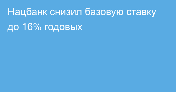 Нацбанк снизил базовую ставку до  16% годовых