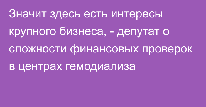 Значит здесь есть интересы крупного бизнеса, - депутат о сложности финансовых проверок в центрах гемодиализа