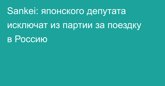 Sankei: японского депутата исключат из партии за поездку в Россию