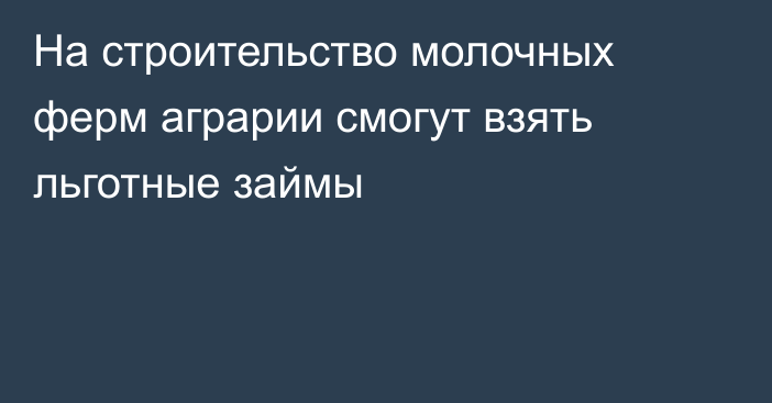 На строительство молочных ферм аграрии смогут взять льготные займы