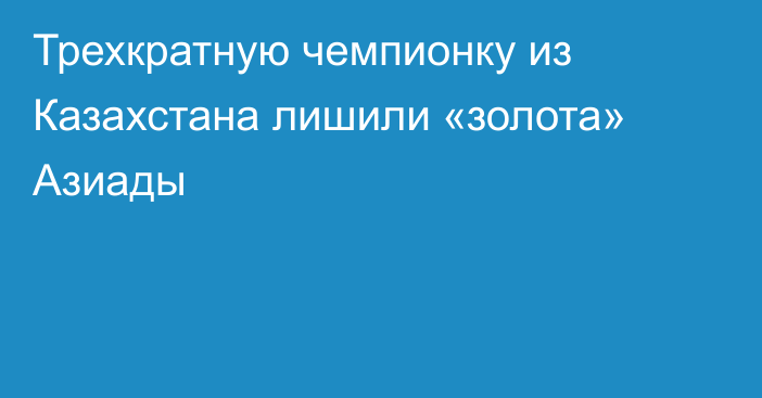 Трехкратную чемпионку из Казахстана лишили «золота» Азиады