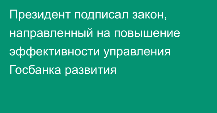 Президент подписал закон, направленный на повышение эффективности управления Госбанка развития