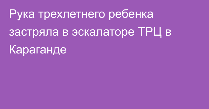 Рука трехлетнего ребенка застряла в эскалаторе ТРЦ в Караганде