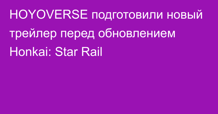 HOYOVERSE подготовили новый трейлер перед обновлением Honkai: Star Rail