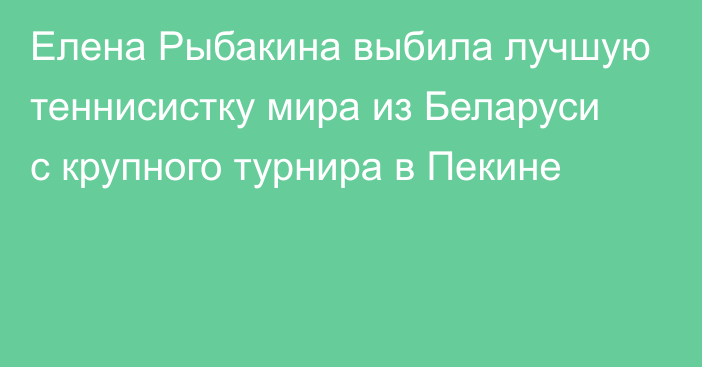 Елена Рыбакина выбила лучшую теннисистку мира из Беларуси с крупного турнира в Пекине