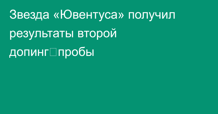 Звезда «Ювентуса» получил результаты второй допинг‑пробы