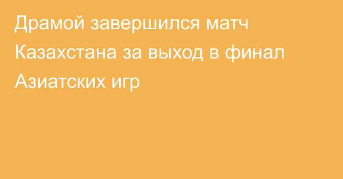 Драмой завершился матч Казахстана за выход в финал Азиатских игр