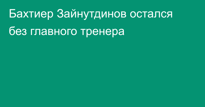 Бахтиер Зайнутдинов остался без главного тренера