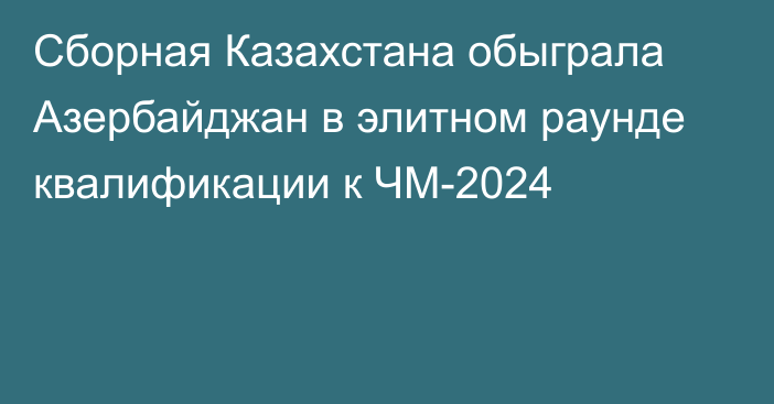 Сборная Казахстана обыграла Азербайджан в элитном раунде квалификации к ЧМ-2024