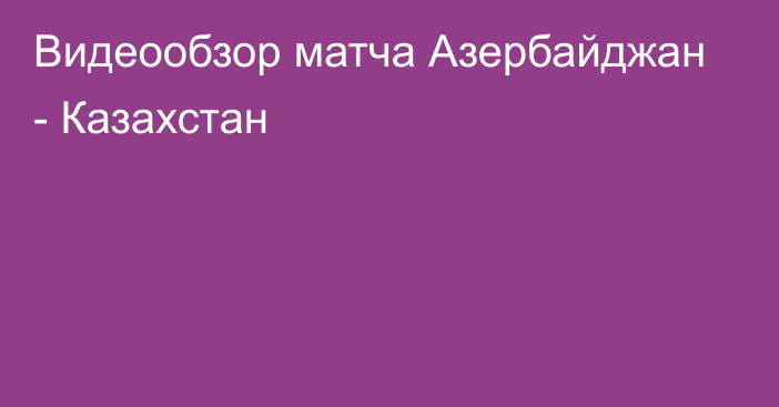 Видеообзор матча Азербайджан - Казахстан