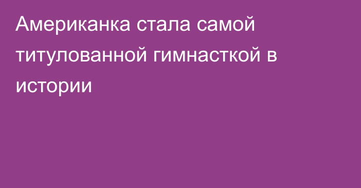 Американка стала самой титулованной гимнасткой в истории