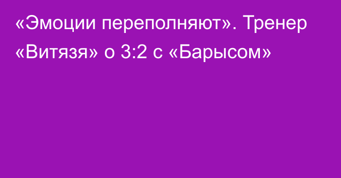 «Эмоции переполняют». Тренер «Витязя» о 3:2 с «Барысом»