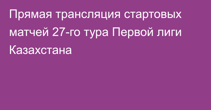 Прямая трансляция стартовых матчей 27-го тура Первой лиги Казахстана