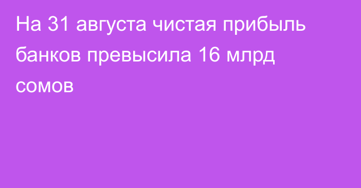 На 31 августа чистая прибыль банков превысила 16 млрд сомов