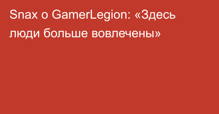 Snax о GamerLegion: «Здесь люди больше вовлечены»