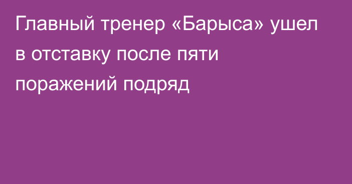 Главный тренер «Барыса» ушел в отставку после пяти поражений подряд